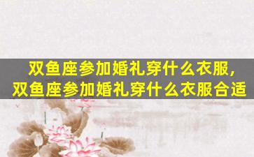 双鱼座参加婚礼穿什么衣服,双鱼座参加婚礼穿什么衣服合适