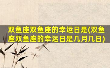 双鱼座双鱼座的幸运日是(双鱼座双鱼座的幸运日是几月几日)