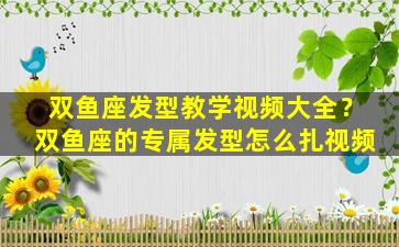 双鱼座发型教学视频大全？双鱼座的专属发型怎么扎视频