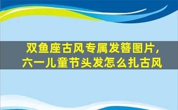 双鱼座古风专属发簪图片,六一儿童节头发怎么扎古风