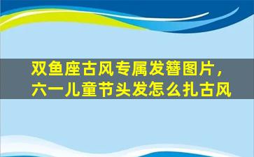 双鱼座古风专属发簪图片，六一儿童节头发怎么扎古风