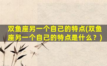 双鱼座另一个自己的特点(双鱼座另一个自己的特点是什么？)