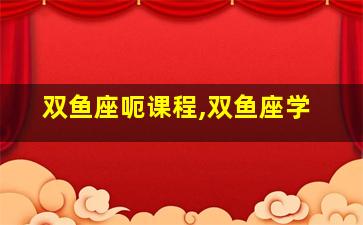 双鱼座呃课程,双鱼座学