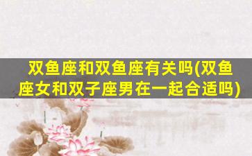 双鱼座和双鱼座有关吗(双鱼座女和双子座男在一起合适吗)