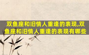 双鱼座和旧情人重逢的表现,双鱼座和旧情人重逢的表现有哪些