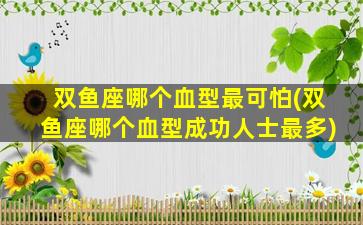 双鱼座哪个血型最可怕(双鱼座哪个血型成功人士最多)