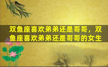双鱼座喜欢弟弟还是哥哥，双鱼座喜欢弟弟还是哥哥的女生