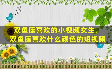 双鱼座喜欢的小视频女生，双鱼座喜欢什么颜色的短视频