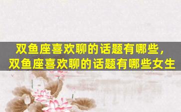 双鱼座喜欢聊的话题有哪些，双鱼座喜欢聊的话题有哪些女生