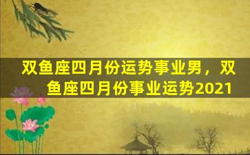 双鱼座四月份运势事业男，双鱼座四月份事业运势2021