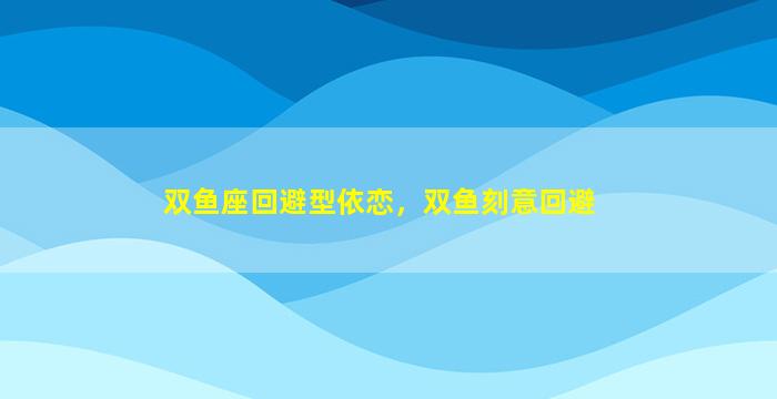 双鱼座回避型依恋，双鱼刻意回避
