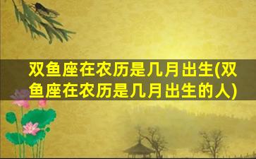 双鱼座在农历是几月出生(双鱼座在农历是几月出生的人)