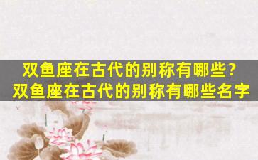 双鱼座在古代的别称有哪些？双鱼座在古代的别称有哪些名字