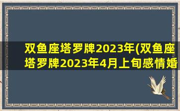 双鱼座塔罗牌2023年(双鱼座塔罗牌2023年4月上旬感情婚姻运势发展视频)