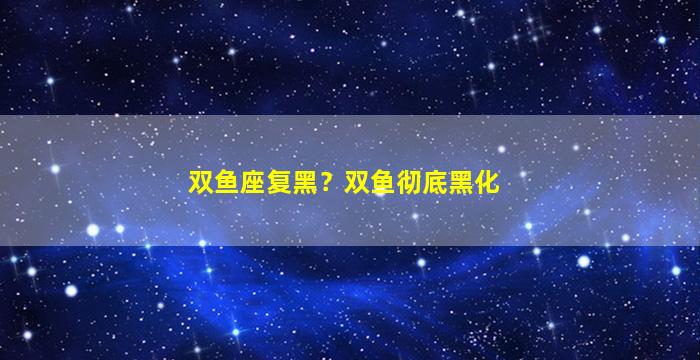 双鱼座复黑？双鱼彻底黑化