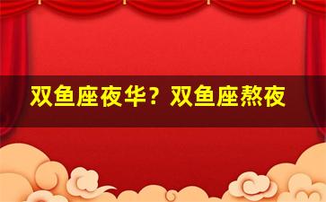 双鱼座夜华？双鱼座熬夜