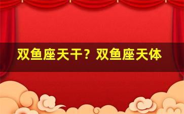 双鱼座天干？双鱼座天体