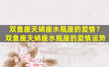 双鱼座天蝎座水瓶座的爱情？双鱼座天蝎座水瓶座的爱情运势