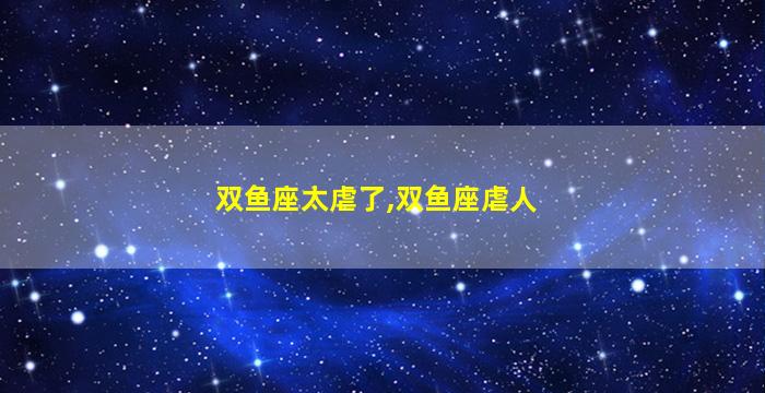 双鱼座太虐了,双鱼座虐人