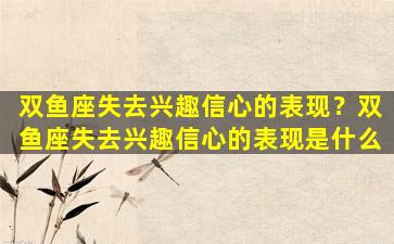 双鱼座失去兴趣信心的表现？双鱼座失去兴趣信心的表现是什么