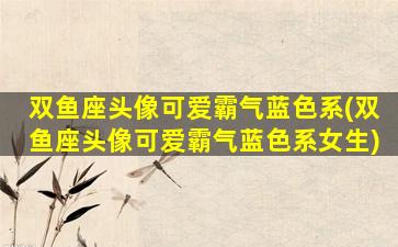 双鱼座头像可爱霸气蓝色系(双鱼座头像可爱霸气蓝色系女生)