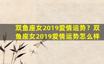 双鱼座女2019爱情运势？双鱼座女2019爱情运势怎么样