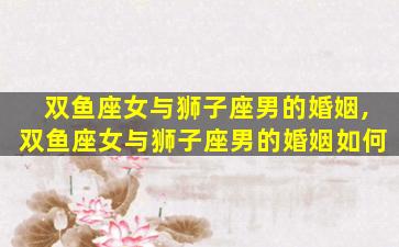 双鱼座女与狮子座男的婚姻,双鱼座女与狮子座男的婚姻如何