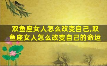 双鱼座女人怎么改变自己,双鱼座女人怎么改变自己的命运