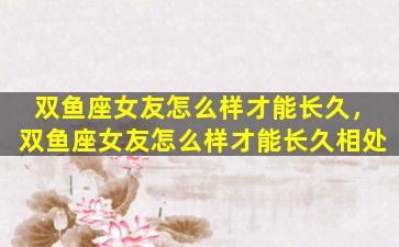 双鱼座女友怎么样才能长久，双鱼座女友怎么样才能长久相处