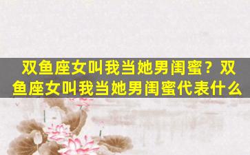 双鱼座女叫我当她男闺蜜？双鱼座女叫我当她男闺蜜代表什么