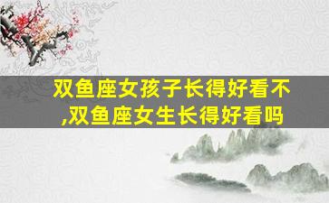 双鱼座女孩子长得好看不,双鱼座女生长得好看吗