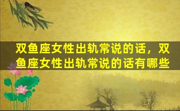 双鱼座女性出轨常说的话，双鱼座女性出轨常说的话有哪些