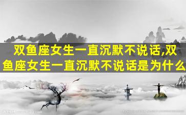 双鱼座女生一直沉默不说话,双鱼座女生一直沉默不说话是为什么