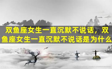 双鱼座女生一直沉默不说话，双鱼座女生一直沉默不说话是为什么