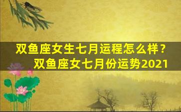 双鱼座女生七月运程怎么样？双鱼座女七月份运势2021