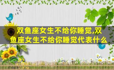 双鱼座女生不给你睡觉,双鱼座女生不给你睡觉代表什么