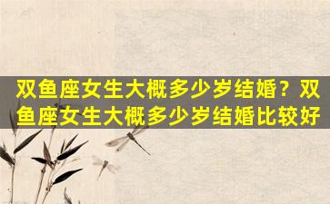 双鱼座女生大概多少岁结婚？双鱼座女生大概多少岁结婚比较好