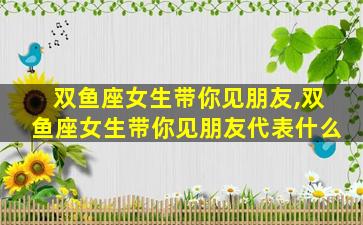 双鱼座女生带你见朋友,双鱼座女生带你见朋友代表什么
