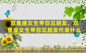 双鱼座女生带你见朋友，双鱼座女生带你见朋友代表什么