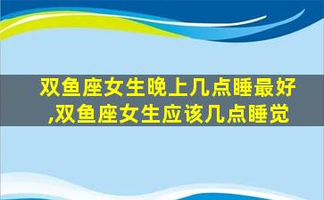 双鱼座女生晚上几点睡最好,双鱼座女生应该几点睡觉