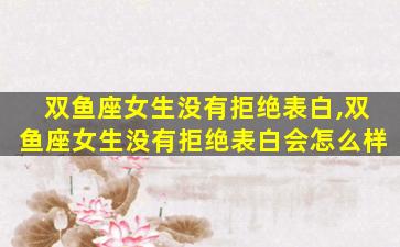 双鱼座女生没有拒绝表白,双鱼座女生没有拒绝表白会怎么样