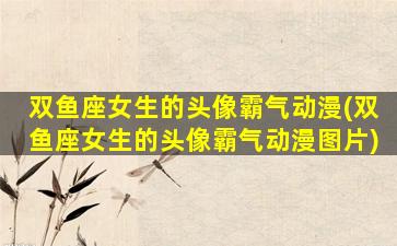 双鱼座女生的头像霸气动漫(双鱼座女生的头像霸气动漫图片)