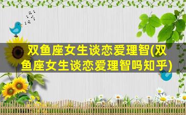双鱼座女生谈恋爱理智(双鱼座女生谈恋爱理智吗知乎)