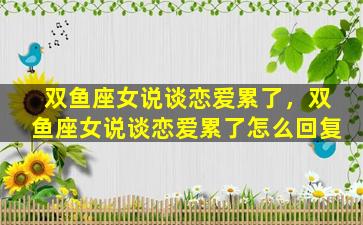 双鱼座女说谈恋爱累了，双鱼座女说谈恋爱累了怎么回复