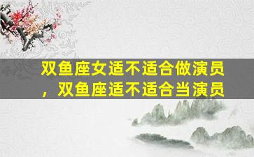 双鱼座女适不适合做演员，双鱼座适不适合当演员