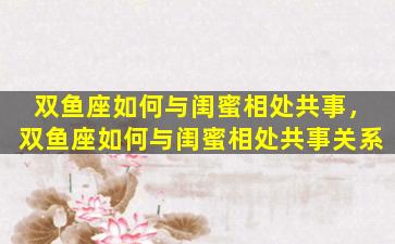 双鱼座如何与闺蜜相处共事，双鱼座如何与闺蜜相处共事关系
