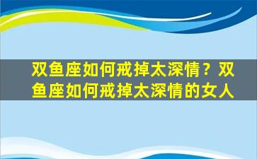 双鱼座如何戒掉太深情？双鱼座如何戒掉太深情的女人