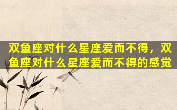 双鱼座对什么星座爱而不得，双鱼座对什么星座爱而不得的感觉