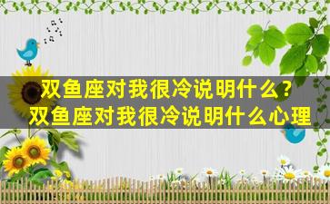 双鱼座对我很冷说明什么？双鱼座对我很冷说明什么心理