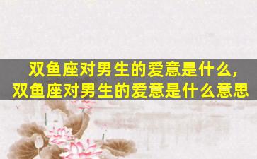 双鱼座对男生的爱意是什么,双鱼座对男生的爱意是什么意思